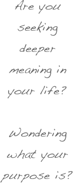 Are you seeking deeper meaning in your life? 
Wondering what your purpose is?