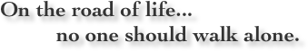 On the road of life...             no one should walk alone.